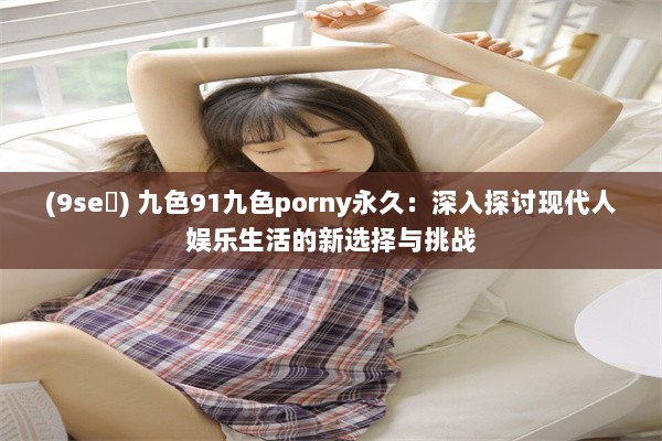 (9se ) 九色91九色porny永久：深入探讨现代人娱乐生活的新选择与挑战