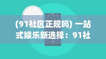 (91社区正规吗) 一站式娱乐新选择：91社区影院，打造全新的社区观影体验