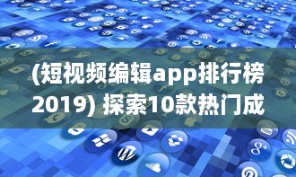 (短视频编辑app排行榜2019) 探索10款热门成品短视频app：哪个更适合你的视频编辑需求