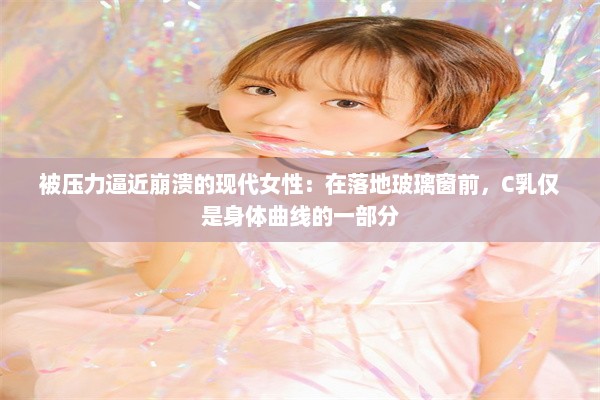 被压力逼近崩溃的现代女性：在落地玻璃窗前，C乳仅是身体曲线的一部分