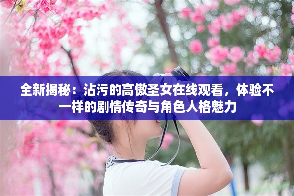 全新揭秘：沾污的高傲圣女在线观看，体验不一样的剧情传奇与角色人格魅力