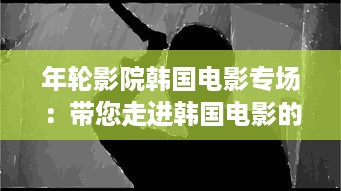 年轮影院韩国电影专场：带您走进韩国电影的魅力世界，感受东方情感的深邃与纯粹 v8.8.0下载