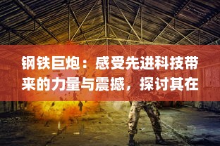 钢铁巨炮：感受先进科技带来的力量与震撼，探讨其在军事与平民生活中的应用与影响