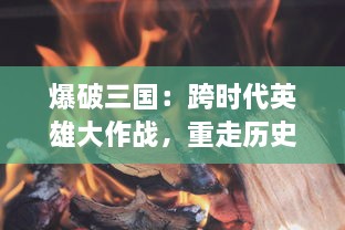 爆破三国：跨时代英雄大作战，重走历史路，燃烧你的智谋与热血