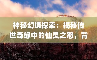 神秘幻境探索：揭秘传世奇缘中的仙灵之怒，背离宿命的终极抗争