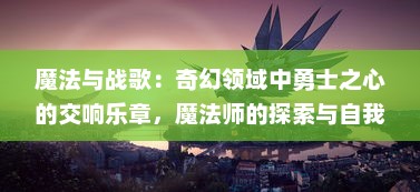 魔法与战歌：奇幻领域中勇士之心的交响乐章，魔法师的探索与自我救赎之旅