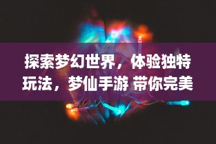 探索梦幻世界，体验独特玩法，梦仙手游 带你完美重现仙侠梦想之旅