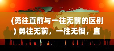 (勇往直前与一往无前的区别) 勇往无前，一往无惧，直上云霄，创造无数可能的辉煌篇章