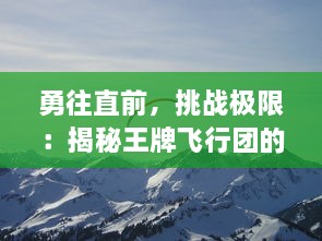 勇往直前，挑战极限：揭秘王牌飞行团的辉煌历程与不为人知的背后故事