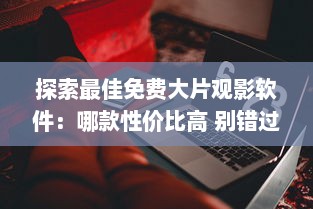 探索最佳免费大片观影软件：哪款性价比高 别错过这些功能强大的选择 v8.7.1下载