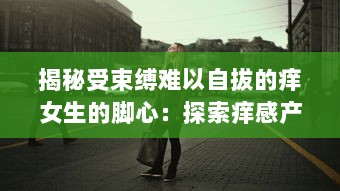 揭秘受束缚难以自拔的痒女生的脚心：探索痒感产生的神秘科学与强大心理影响