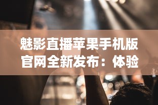 魅影直播苹果手机版官网全新发布：体验极致流畅直播，随时随地畅享高清内容 v9.6.5下载