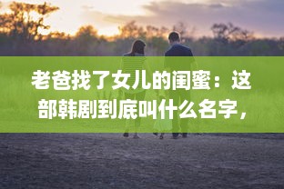 老爸找了女儿的闺蜜：这部韩剧到底叫什么名字，为何引发网友热议 v1.2.6下载