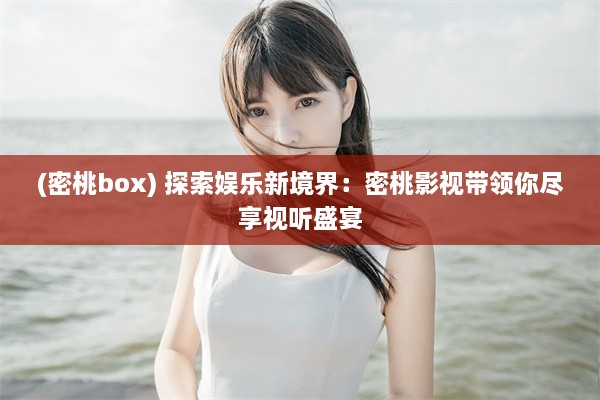 (密桃box) 探索娱乐新境界：密桃影视带领你尽享视听盛宴