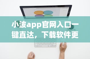 小波app官网入口一键直达，下载软件更便捷 轻松解锁全新功能体验