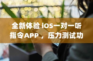 全新体验 iOS一对一听指令APP ，压力测试功能强化，实时优化您的操作效率 v9.8.4下载