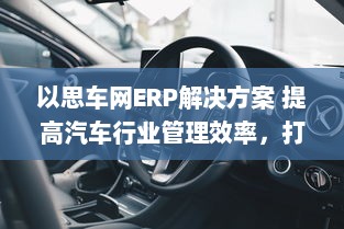 以思车网ERP解决方案 提高汽车行业管理效率，打造智能化经营体系