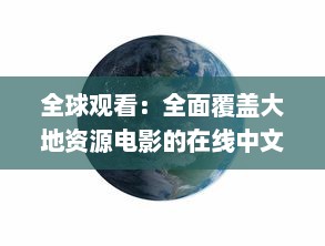 全球观看：全面覆盖大地资源电影的在线中文平台，免费观看各类地理资源题材影片 v8.8.0下载