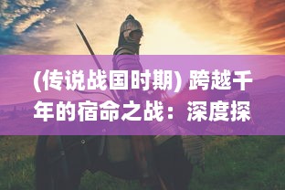 (传说战国时期) 跨越千年的宿命之战：深度探究战国时期的历史变革与英勇布武