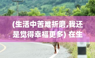 (生活中苦难折磨,我还是觉得幸福更多) 在生活的磨难中挺立不倒：我是幸存者，命运的抗争者