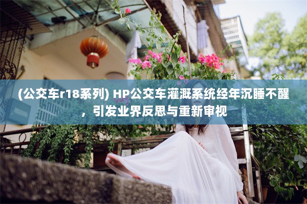 (公交车r18系列) HP公交车灌溉系统经年沉睡不醒，引发业界反思与重新审视