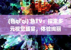 (色qi'qi) 色TV：探索多元视觉盛宴，体验绚丽色彩的电视观看新革命