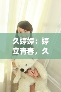 久婷婷：婷立青春，久久如一，绽放女性独特韵味的她 v7.4.4下载