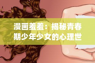 漫画羞羞：揭秘青春期少年少女的心理世界，理解他们的成长困惑与思维变化 v4.1.0下载