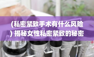 (私密紧致手术有什么风险) 揭秘女性私密紧致的秘密：科学有效的保养与修复途径