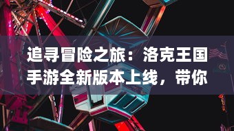 追寻冒险之旅：洛克王国手游全新版本上线，带你体验黑暗世界的光明重生