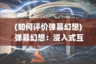 (如何评价弹幕幻想) 弹幕幻想：浸入式互动体验与后现代魔幻视觉盛宴