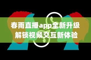 春雨直播app全新升级 解锁视频交互新体验，聊天、学习一站式平台，让每一次直播不再单调