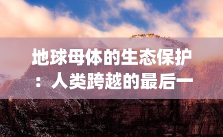 地球母体的生态保护：人类跨越的最后一道防线终结了，未来该如何自处? v2.1.6下载