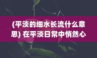 (平淡的细水长流什么意思) 在平淡日常中悄然心动：爱情细水长流的真实写照