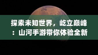 探索未知世界，屹立巅峰：山河手游带你体验全新奇幻大陆冒险之旅