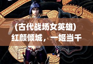 (古代战场女英雄) 红颜倾城，一姬当千：浅析古代女性在战争中的影响力与地位