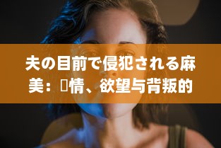 夫の目前で侵犯される麻美：愛情、欲望与背叛的交织 中文字幕完整版 v4.3.7下载