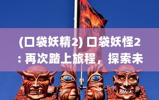 (口袋妖精2) 口袋妖怪2: 再次踏上旅程，探索未知世界与神秘妖怪的冒险故事