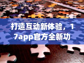 打造互动新体验，17app官方全新功能解析 创造连接，分享无限可能。 v7.9.5下载