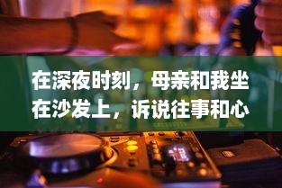 在深夜时刻，母亲和我坐在沙发上，诉说往事和心事的音频播放 v8.4.5下载