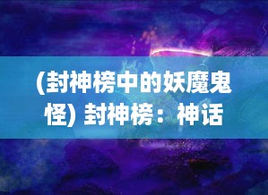 (封神榜中的妖魔鬼怪) 封神榜：神话传说中的仙命之祸、妖魔之战与众神的封神陨落