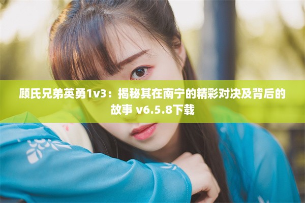 顾氏兄弟英勇1v3：揭秘其在南宁的精彩对决及背后的故事 v6.5.8下载