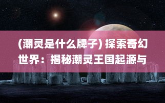 (潮灵是什么牌子) 探索奇幻世界：揭秘潮灵王国起源与神秘历史的深度解析