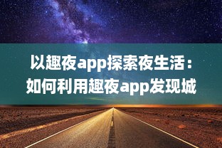 以趣夜app探索夜生活：如何利用趣夜app发现城市独特夜晚活动及其影响分析