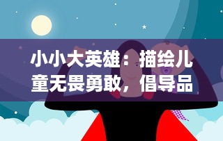 小小大英雄：描绘儿童无畏勇敢，倡导品德教育的启蒙动画欣赏与研究