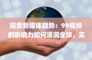 探索新媒体趋势：99视频的影响力如何浸润全球，实现信息快速传播