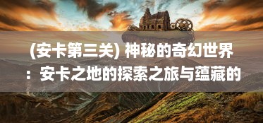 (安卡第三关) 神秘的奇幻世界：安卡之地的探索之旅与蕴藏的秘密