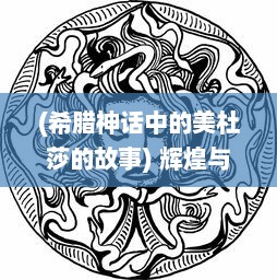 (希腊神话中的美杜莎的故事) 辉煌与诅咒交织的传奇：揭秘希腊神话中的美杜莎之谜