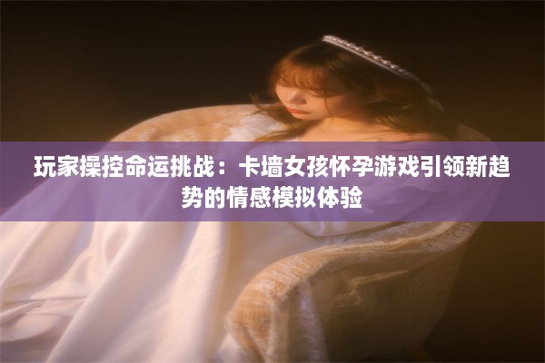 玩家操控命运挑战：卡墙女孩怀孕游戏引领新趋势的情感模拟体验