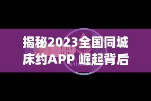 揭秘2023全国同城床约APP 崛起背后：匿名性是否成为关键诱因 探秘用户匿名背后的真实需求! v1.5.3下载